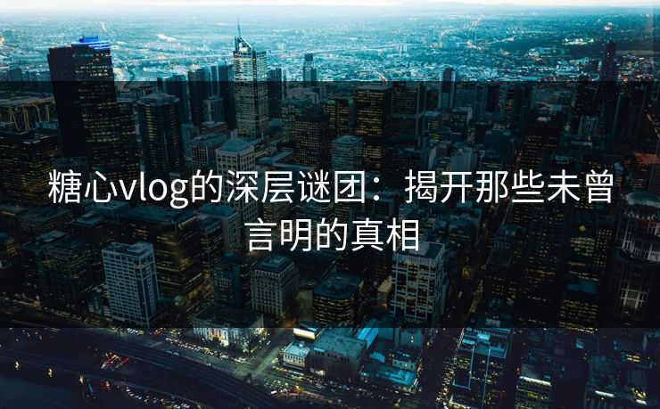 糖心vlog的深层谜团：揭开那些未曾言明的真相