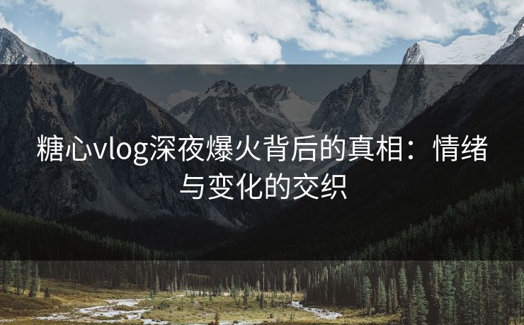 糖心vlog深夜爆火背后的真相：情绪与变化的交织