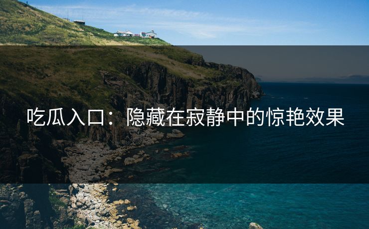 吃瓜入口：隐藏在寂静中的惊艳效果