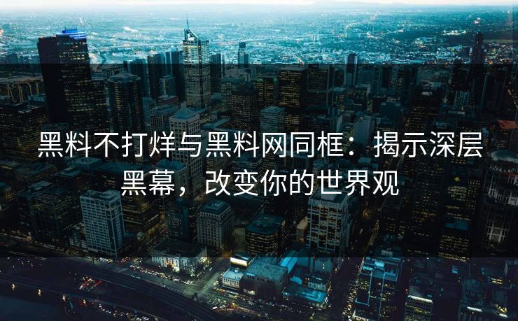 黑料不打烊与黑料网同框：揭示深层黑幕，改变你的世界观