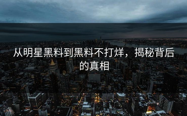 从明星黑料到黑料不打烊，揭秘背后的真相