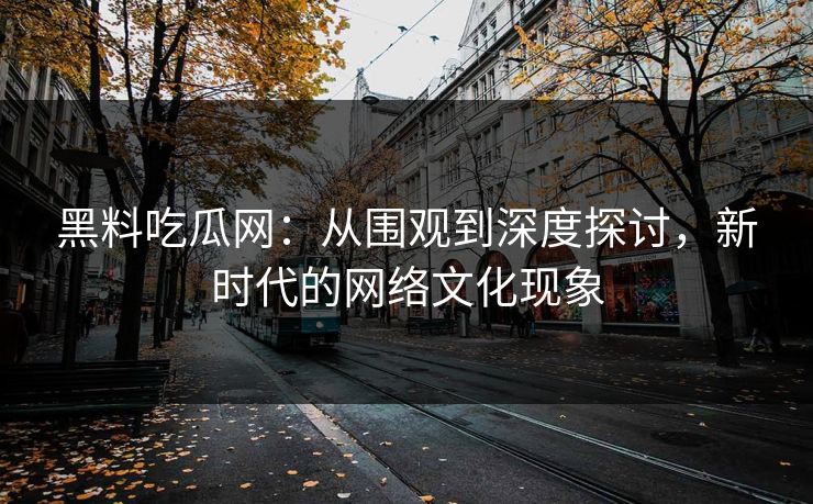 黑料吃瓜网：从围观到深度探讨，新时代的网络文化现象  第1张