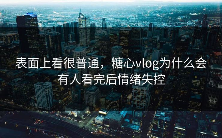 表面上看很普通,糖心vlog为什么会有人看完后情绪失控 第1张 表面上看很普通,糖心vlog为什么会有人看完后情绪失控 第1张
