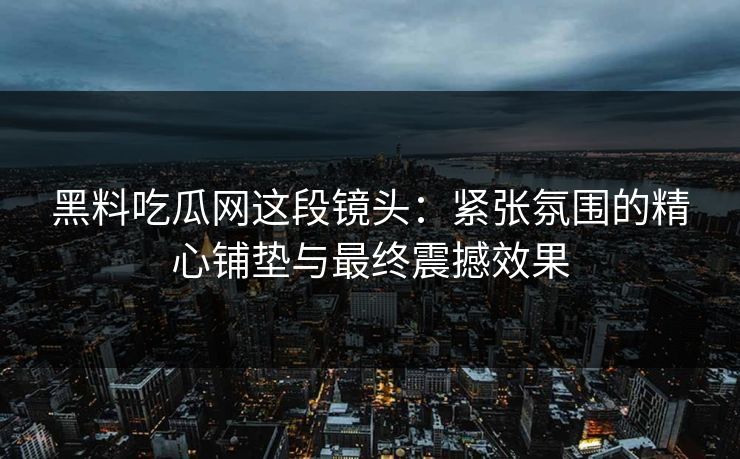 黑料吃瓜网这段镜头：紧张氛围的精心铺垫与最终震撼效果  第1张