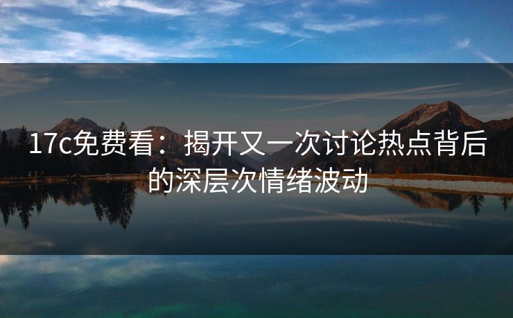 17c免费看：揭开又一次讨论热点背后的深层次情绪波动  第1张