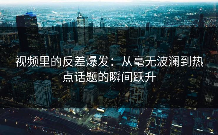 视频里的反差爆发:从毫无波澜到热点话题的瞬间跃升 第1张 视频里的反差爆发:从毫无波澜到热点话题的瞬间跃升 第1张