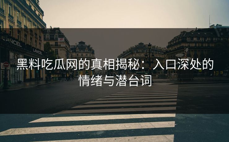 黑料吃瓜网的真相揭秘：入口深处的情绪与潜台词  第1张