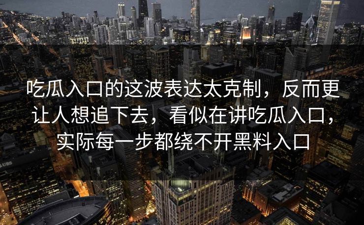 吃瓜入口的这波表达太克制，反而更让人想追下去，看似在讲吃瓜入口，实际每一步都绕不开黑料入口  第1张