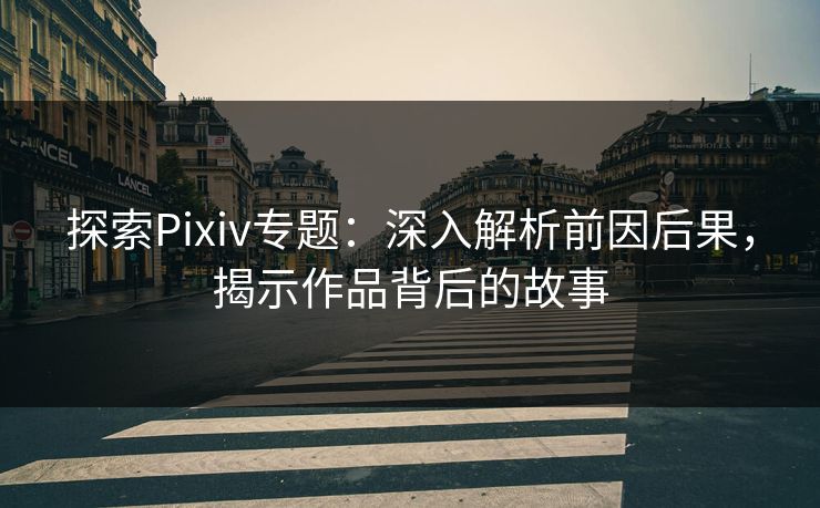 探索Pixiv专题:深入解析前因后果,揭示作品背后的故事 第1张 探索Pixiv专题:深入解析前因后果,揭示作品背后的故事 第1张