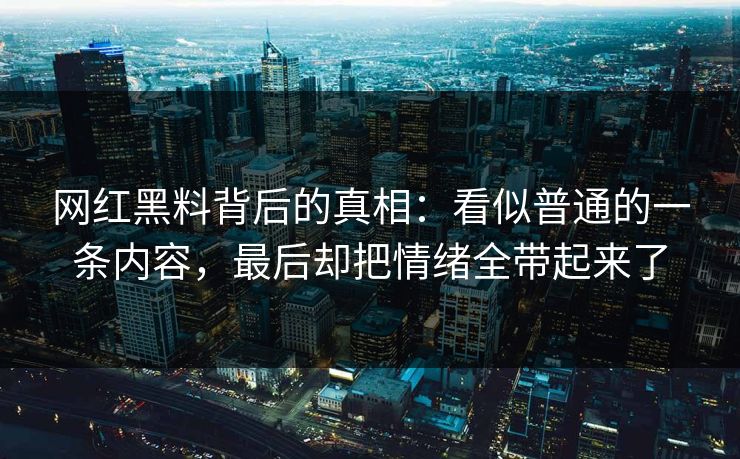 网红黑料背后的真相：看似普通的一条内容，最后却把情绪全带起来了