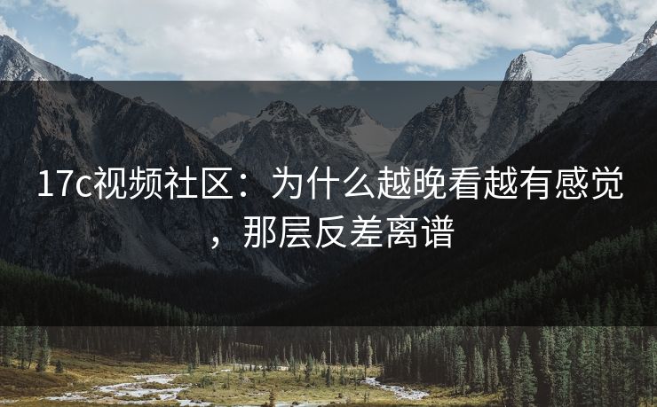 17c视频社区：为什么越晚看越有感觉，那层反差离谱  第1张