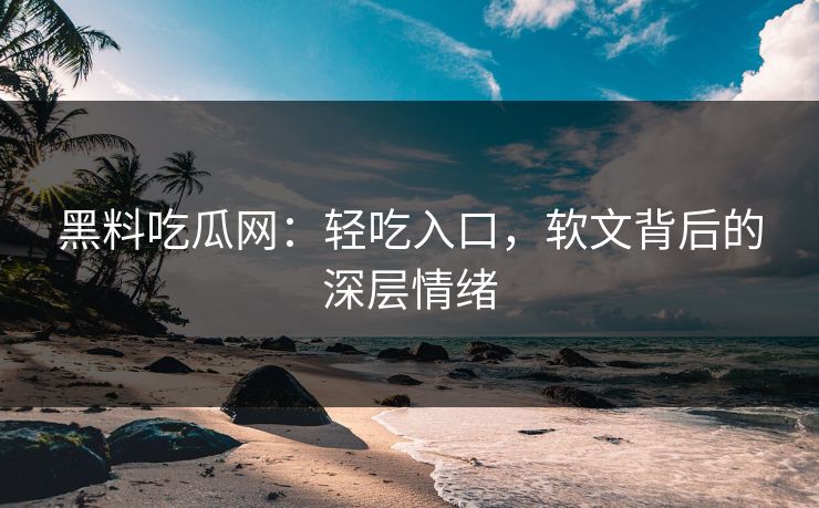 黑料吃瓜网：轻吃入口，软文背后的深层情绪