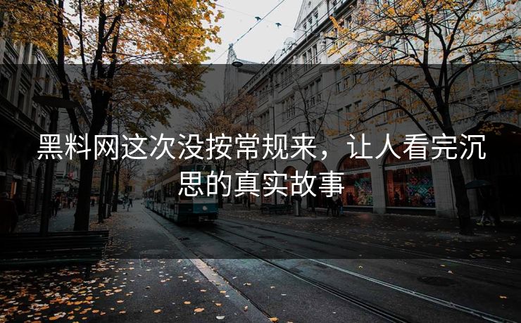 黑料网这次没按常规来，让人看完沉思的真实故事  第1张
