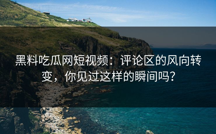 黑料吃瓜网短视频:评论区的风向转变,你见过这样的瞬间吗? 第1张 黑料吃瓜网短视频:评论区的风向转变,你见过这样的瞬间吗? 第1张
