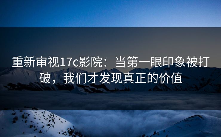 重新审视17c影院:当第一眼印象被打破,我们才发现真正的价值 第1张 重新审视17c影院:当第一眼印象被打破,我们才发现真正的价值 第1张