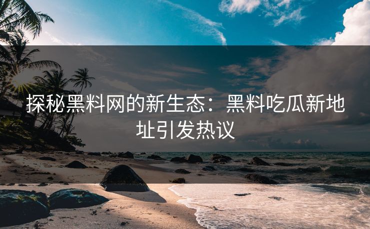 探秘黑料网的新生态：黑料吃瓜新地址引发热议