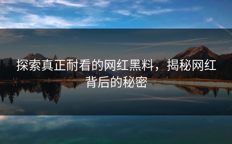 探索真正耐看的网红黑料,揭秘网红背后的秘密 第1张 探索真正耐看的网红黑料,揭秘网红背后的秘密 第1张