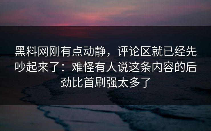 黑料网刚有点动静,评论区就已经先吵起来了:难怪有人说这条内容的后劲比首刷强太多了 第1张 黑料网刚有点动静,评论区就已经先吵起来了:难怪有人说这条内容的后劲比首刷强太多了 第1张