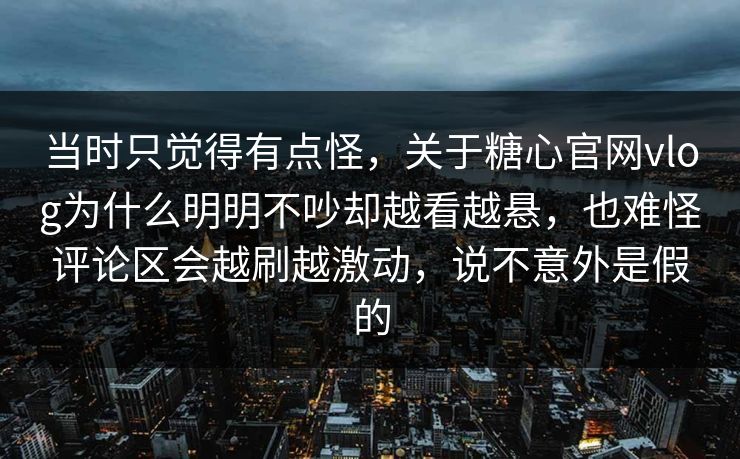 当时只觉得有点怪，关于糖心官网vlog为什么明明不吵却越看越悬，也难怪评论区会越刷越激动，说不意外是假的  第1张